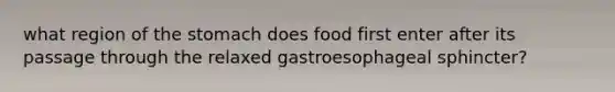 what region of the stomach does food first enter after its passage through the relaxed gastroesophageal sphincter?