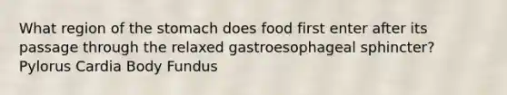 What region of the stomach does food first enter after its passage through the relaxed gastroesophageal sphincter? Pylorus Cardia Body Fundus