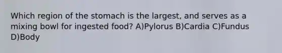 Which region of the stomach is the largest, and serves as a mixing bowl for ingested food? A)Pylorus B)Cardia C)Fundus D)Body