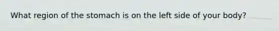 What region of the stomach is on the left side of your body?