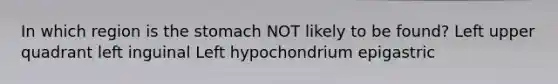 In which region is the stomach NOT likely to be found? Left upper quadrant left inguinal Left hypochondrium epigastric