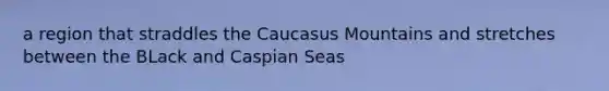 a region that straddles the Caucasus Mountains and stretches between the BLack and Caspian Seas