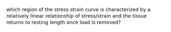 which region of the stress strain curve is characterized by a relatively linear relationship of stress/strain and the tissue returns to resting length once load is removed?