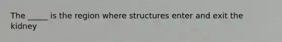 The _____ is the region where structures enter and exit the kidney