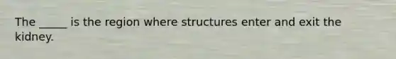 The _____ is the region where structures enter and exit the kidney.