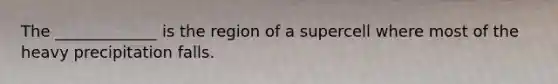 The _____________ is the region of a supercell where most of the heavy precipitation falls.
