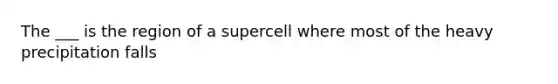 The ___ is the region of a supercell where most of the heavy precipitation falls