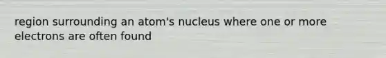 region surrounding an atom's nucleus where one or more electrons are often found