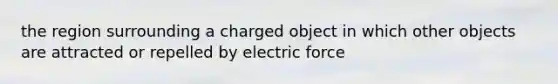 the region surrounding a charged object in which other objects are attracted or repelled by electric force