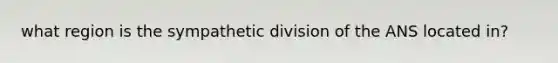 what region is the sympathetic division of the ANS located in?