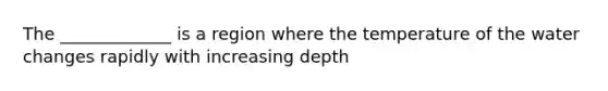 The _____________ is a region where the temperature of the water changes rapidly with increasing depth