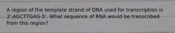 A region of the template strand of DNA used for transcription is 3'-AGCTTGAG-5'. What sequence of RNA would be transcribed from this region?