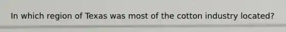 In which region of Texas was most of the cotton industry located?
