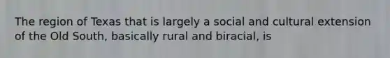 The region of Texas that is largely a social and cultural extension of the Old South, basically rural and biracial, is