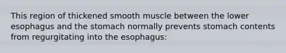 This region of thickened smooth muscle between the lower esophagus and the stomach normally prevents stomach contents from regurgitating into the esophagus: