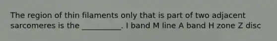 The region of thin filaments only that is part of two adjacent sarcomeres is the __________. I band M line A band H zone Z disc