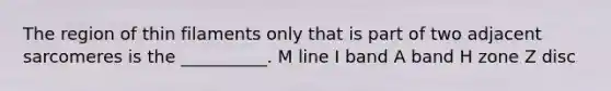 The region of thin filaments only that is part of two adjacent sarcomeres is the __________. M line I band A band H zone Z disc