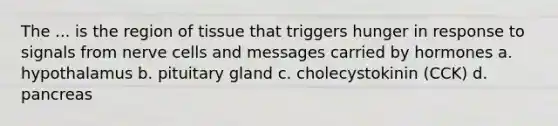 The ... is the region of tissue that triggers hunger in response to signals from nerve cells and messages carried by hormones a. hypothalamus b. pituitary gland c. cholecystokinin (CCK) d. pancreas