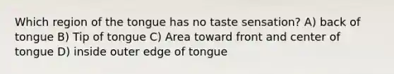 Which region of the tongue has no taste sensation? A) back of tongue B) Tip of tongue C) Area toward front and center of tongue D) inside outer edge of tongue