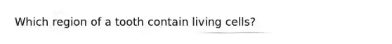 Which region of a tooth contain living cells?