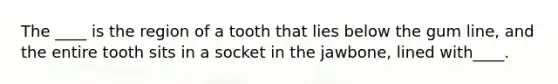 The ____ is the region of a tooth that lies below the gum line, and the entire tooth sits in a socket in the jawbone, lined with____.