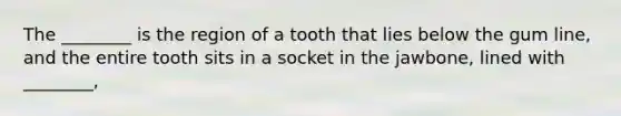 The ________ is the region of a tooth that lies below the gum line, and the entire tooth sits in a socket in the jawbone, lined with ________,