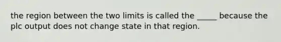 the region between the two limits is called the _____ because the plc output does not change state in that region.