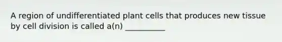 A region of undifferentiated plant cells that produces new tissue by cell division is called a(n) __________