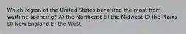 Which region of the United States benefited the most from wartime spending? A) the Northeast B) the Midwest C) the Plains D) New England E) the West