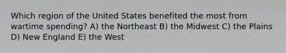 Which region of the United States benefited the most from wartime spending? A) the Northeast B) the Midwest C) the Plains D) New England E) the West