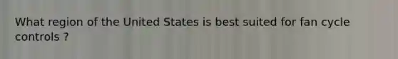 What region of the United States is best suited for fan cycle controls ?
