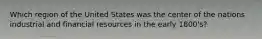 Which region of the United States was the center of the nations industrial and financial resources in the early 1800's?