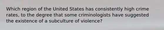 Which region of the United States has consistently high crime rates, to the degree that some criminologists have suggested the existence of a subculture of violence?