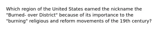 Which region of the United States earned the nickname the "Burned- over District" because of its importance to the "burning" religious and reform movements of the 19th century?