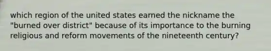 which region of the united states earned the nickname the "burned over district" because of its importance to the burning religious and reform movements of the nineteenth century?