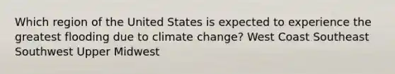 Which region of the United States is expected to experience the greatest flooding due to climate change? West Coast Southeast Southwest Upper Midwest