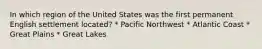 In which region of the United States was the first permanent English settlement located? * Pacific Northwest * Atlantic Coast * Great Plains * Great Lakes