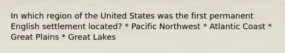 In which region of the United States was the first permanent English settlement located? * Pacific Northwest * Atlantic Coast * Great Plains * Great Lakes