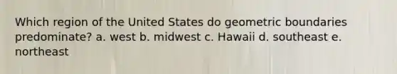 Which region of the United States do geometric boundaries predominate? a. west b. midwest c. Hawaii d. southeast e. northeast