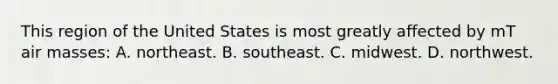 This region of the United States is most greatly affected by mT air masses: A. northeast. B. southeast. C. midwest. D. northwest.