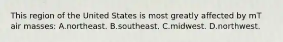 This region of the United States is most greatly affected by mT air masses: A.northeast. B.southeast. C.midwest. D.northwest.