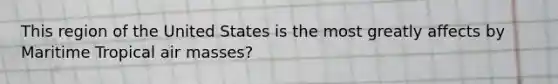 This region of the United States is the most greatly affects by Maritime Tropical air masses?