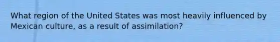 What region of the United States was most heavily influenced by Mexican culture, as a result of assimilation?