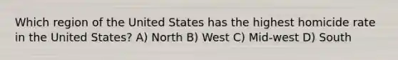 Which region of the United States has the highest homicide rate in the United States? A) North B) West C) Mid-west D) South