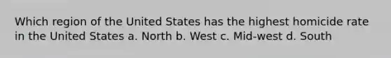 Which region of the United States has the highest homicide rate in the United States a. North b. West c. Mid-west d. South