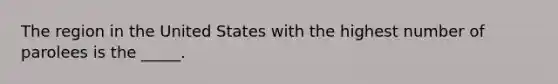 The region in the United States with the highest number of parolees is the _____.