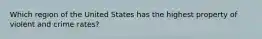 Which region of the United States has the highest property of violent and crime rates?