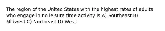 The region of the United States with the highest rates of adults who engage in no leisure time activity is:A) Southeast.B) Midwest.C) Northeast.D) West.