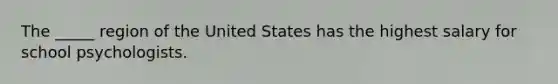 The _____ region of the United States has the highest salary for school psychologists.