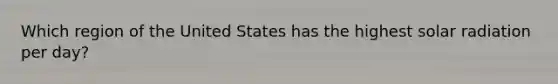 Which region of the United States has the highest <a href='https://www.questionai.com/knowledge/kr1ksgm4Kk-solar-radiation' class='anchor-knowledge'>solar radiation</a> per day?